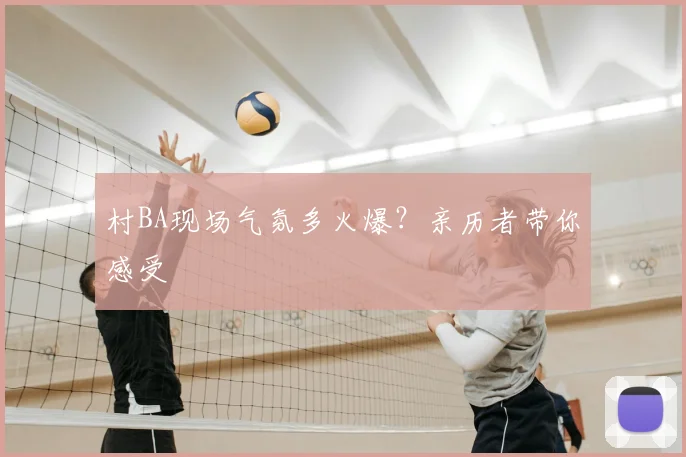 村BA现场气氛多火爆？亲历者带你感受