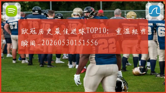 欧冠历史最佳进球TOP10:重温经典瞬间_20260530151556