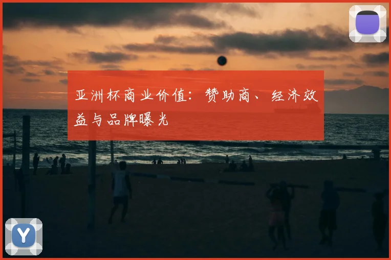 亚洲杯商业价值：赞助商、经济效益与品牌曝光