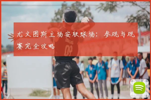 尤文图斯主场安联球场：参观与观赛完全攻略