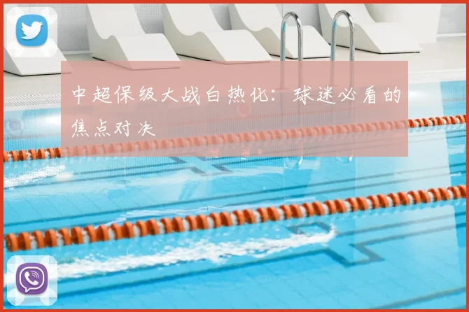 中超保级大战白热化:球迷必看的焦点对决