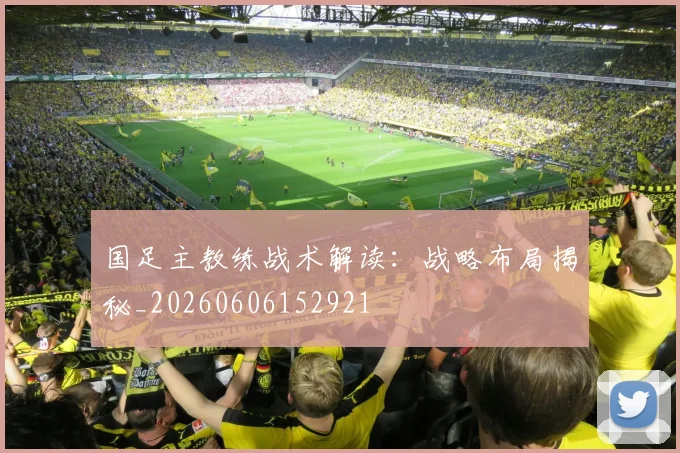 国足主教练战术解读：战略布局揭秘_20260606152921