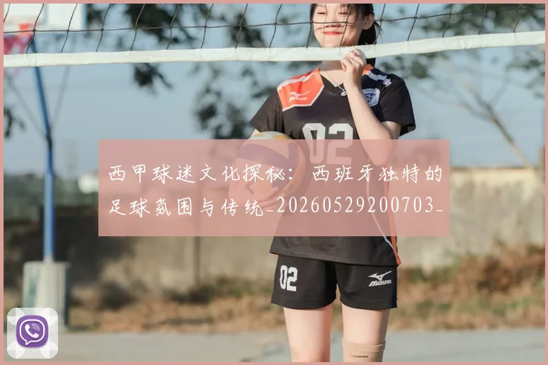 西甲球迷文化探秘:西班牙独特的足球氛围与传统_20260529200703_20260703181906