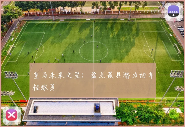 皇马未来之星:盘点最具潜力的年轻球员
