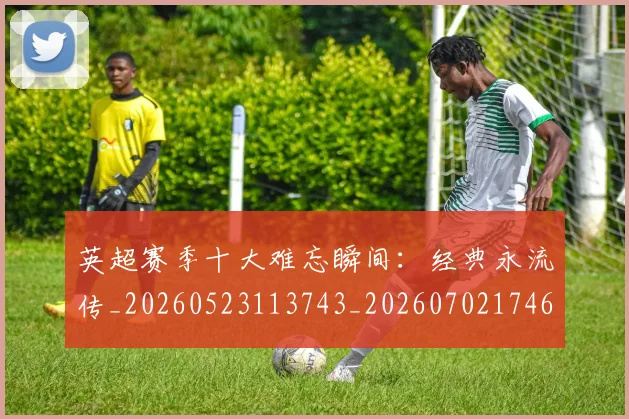 英超赛季十大难忘瞬间：经典永流传_20260523113743_20260702174648