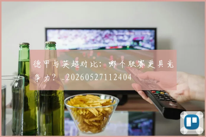 德甲与英超对比:哪个联赛更具竞争力?_20260527112404