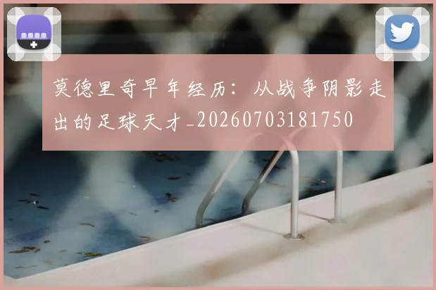 莫德里奇早年经历:从战争阴影走出的足球天才_20260703181750