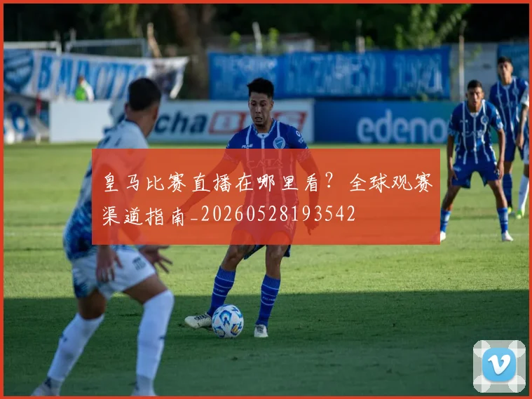 皇马比赛直播在哪里看？全球观赛渠道指南_20260528193542