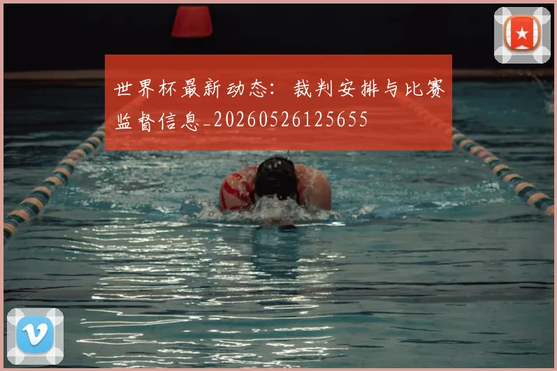 世界杯最新动态：裁判安排与比赛监督信息_20260526125655