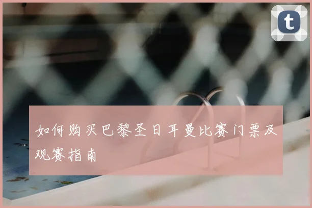 如何购买巴黎圣日耳曼比赛门票及观赛指南
