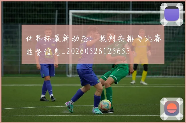 世界杯最新动态：裁判安排与比赛监督信息_20260526125655