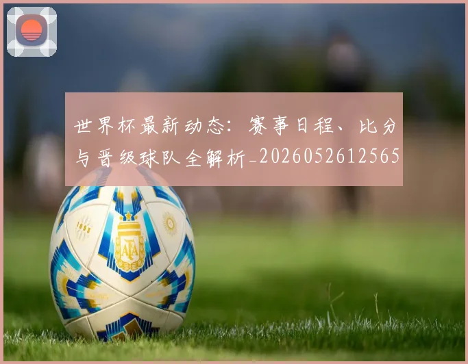 世界杯最新动态：赛事日程、比分与晋级球队全解析_20260526125656
