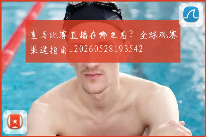 皇马比赛直播在哪里看？全球观赛渠道指南_20260528193542
