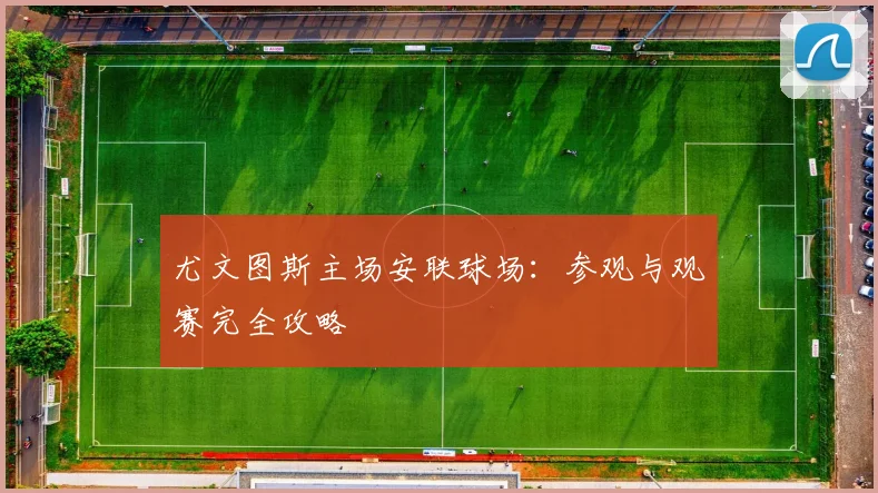 尤文图斯主场安联球场:参观与观赛完全攻略