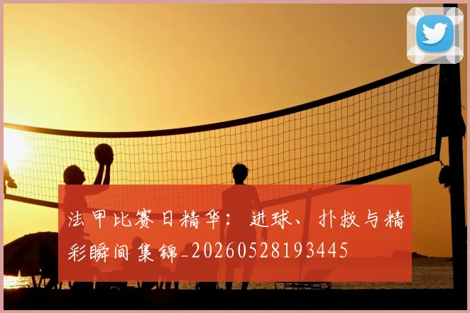 法甲比赛日精华:进球、扑救与精彩瞬间集锦_20260528193445