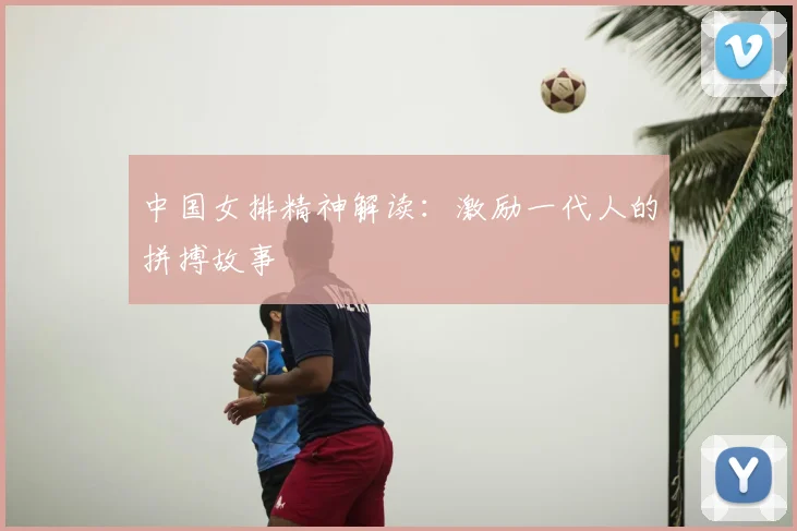 中国女排精神解读:激励一代人的拼搏故事