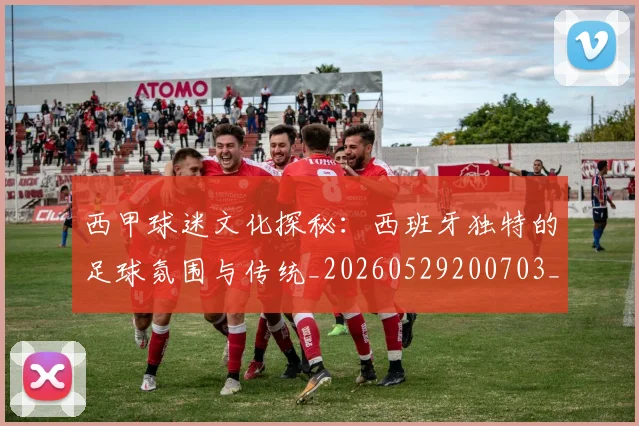 西甲球迷文化探秘:西班牙独特的足球氛围与传统_20260529200703_20260703181906