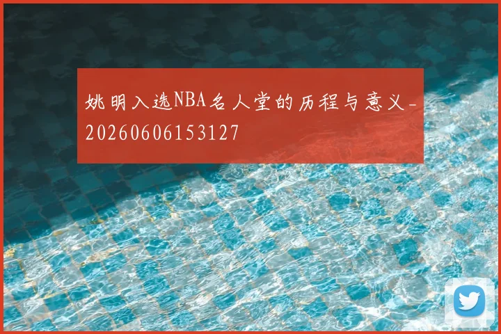 姚明入选NBA名人堂的历程与意义_20260606153127