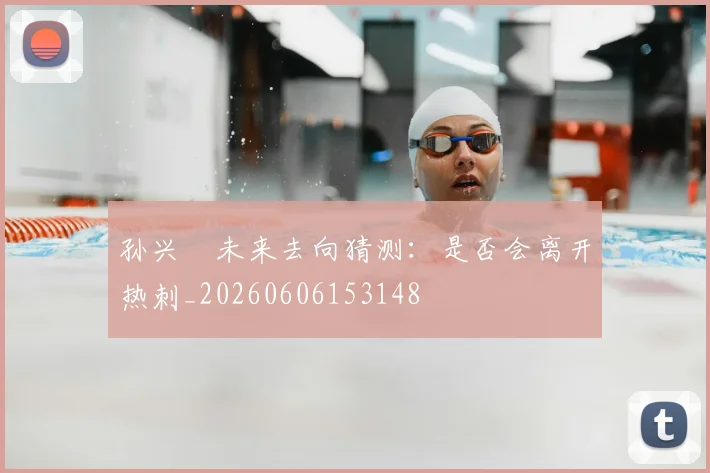 孙兴慜未来去向猜测：是否会离开热刺_20260606153148