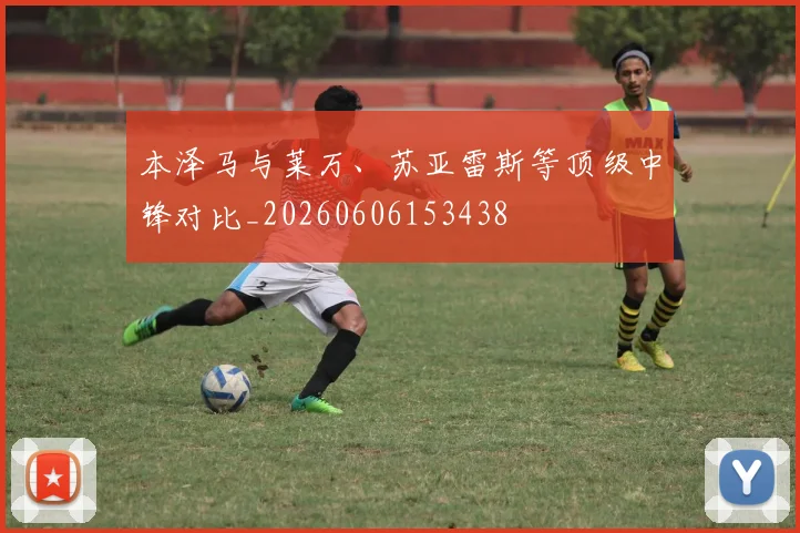 本泽马与莱万、苏亚雷斯等顶级中锋对比_20260606153438
