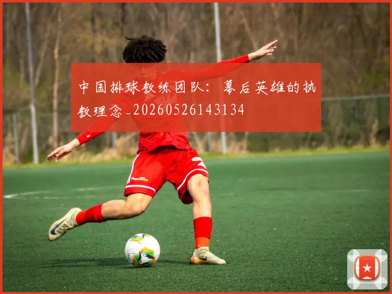 中国排球教练团队：幕后英雄的执教理念_20260526143134