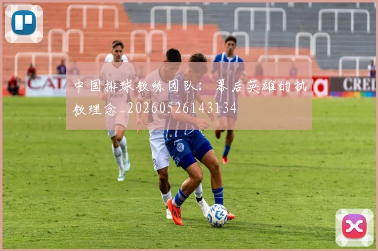 中国排球教练团队：幕后英雄的执教理念_20260526143134
