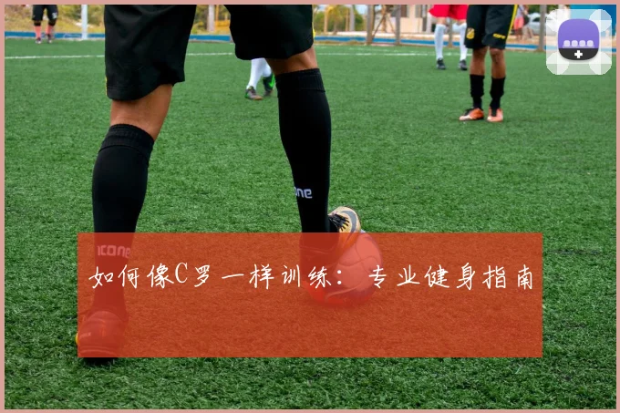 如何像C罗一样训练:专业健身指南