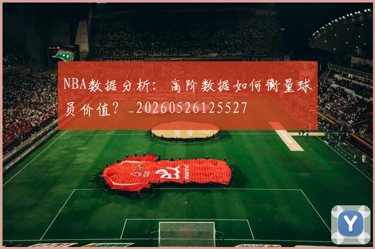 NBA数据分析:高阶数据如何衡量球员价值?_20260526125527