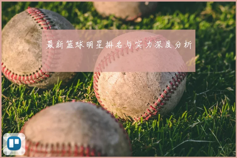 最新篮球明星排名与实力深度分析
