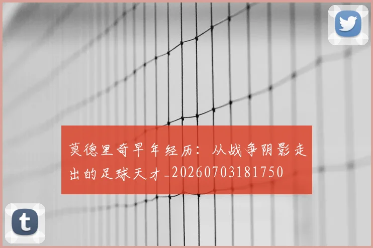 莫德里奇早年经历:从战争阴影走出的足球天才_20260703181750