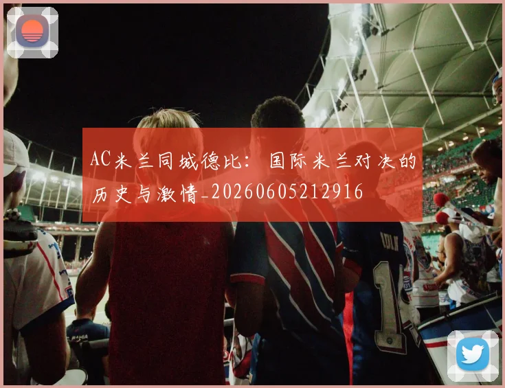 AC米兰同城德比：国际米兰对决的历史与激情_20260605212916