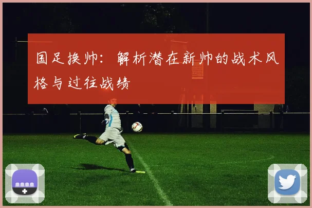 国足换帅：解析潜在新帅的战术风格与过往战绩