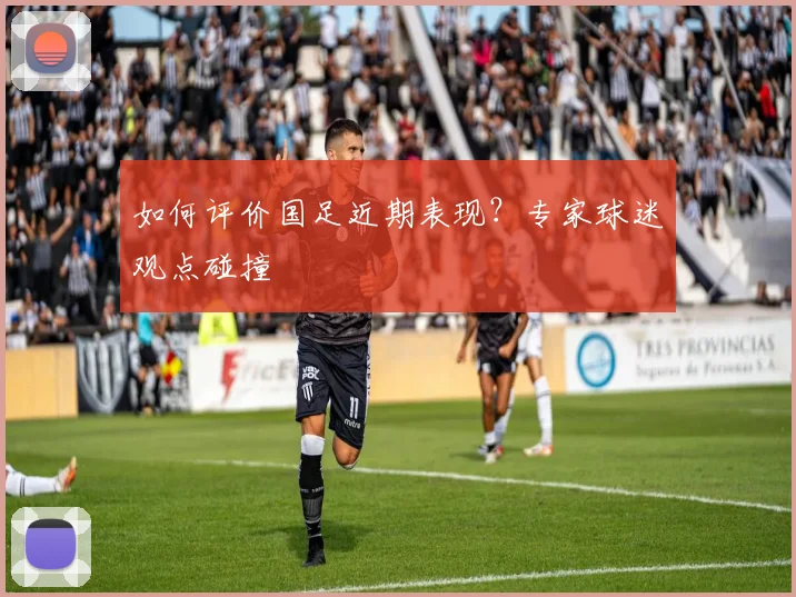 如何评价国足近期表现？专家球迷观点碰撞