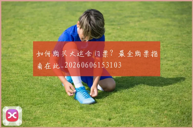如何购买大运会门票？最全购票指南在此_20260606153103