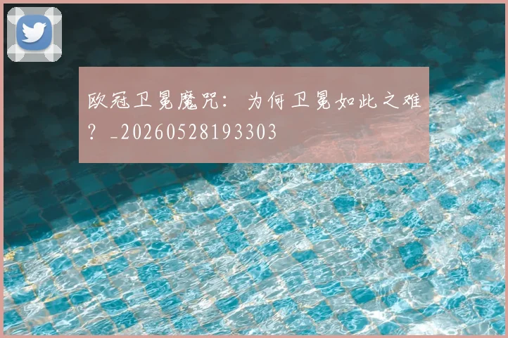 欧冠卫冕魔咒：为何卫冕如此之难？_20260528193303