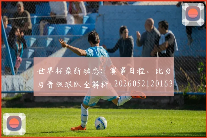 世界杯最新动态：赛事日程、比分与晋级球队全解析_20260521201630