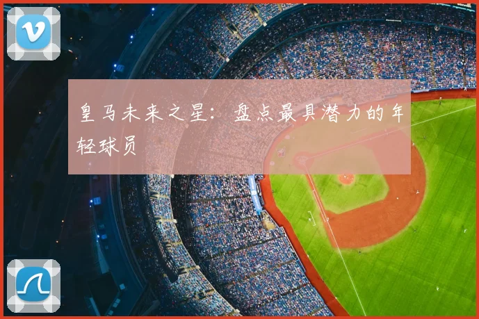 皇马未来之星:盘点最具潜力的年轻球员