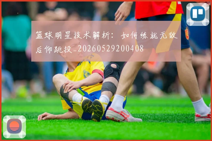 篮球明星技术解析:如何练就无敌后仰跳投_20260529200408