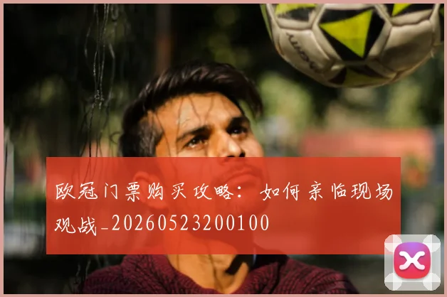欧冠门票购买攻略:如何亲临现场观战_20260523200100