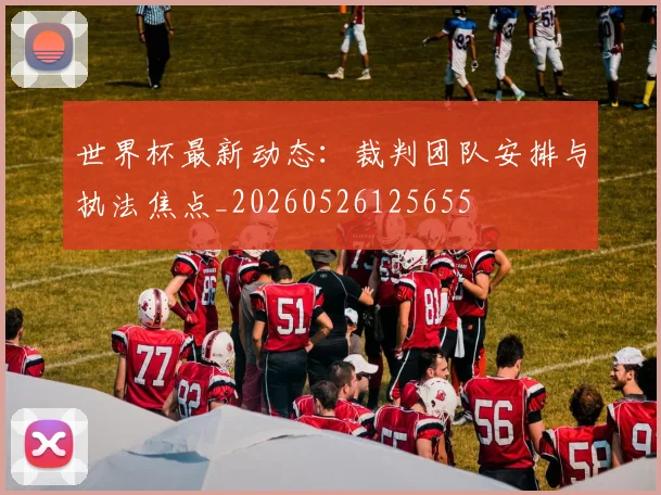 世界杯最新动态:裁判团队安排与执法焦点_20260526125655