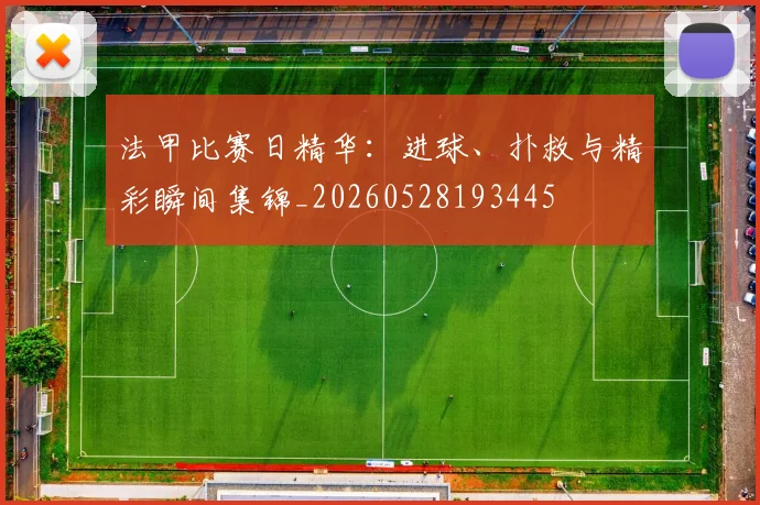 法甲比赛日精华:进球、扑救与精彩瞬间集锦_20260528193445