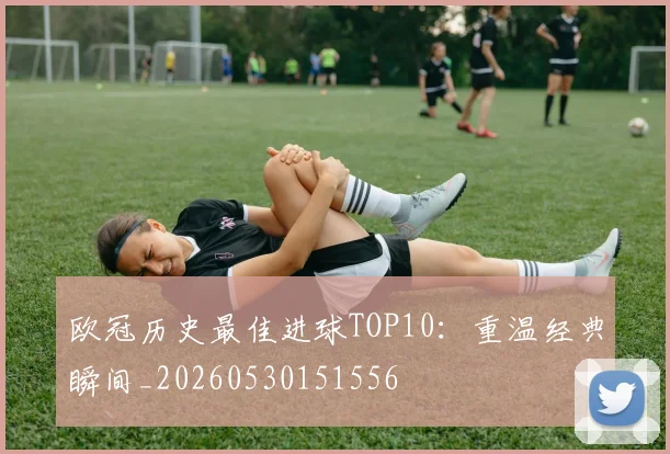 欧冠历史最佳进球TOP10:重温经典瞬间_20260530151556