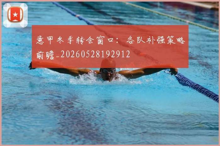 意甲冬季转会窗口：各队补强策略前瞻_20260528192912