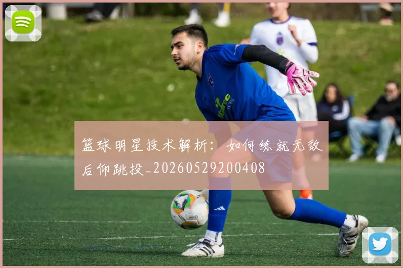 篮球明星技术解析:如何练就无敌后仰跳投_20260529200408