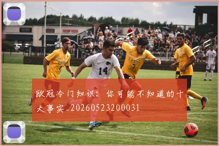 欧冠冷门知识：你可能不知道的十大事实_20260523200031
