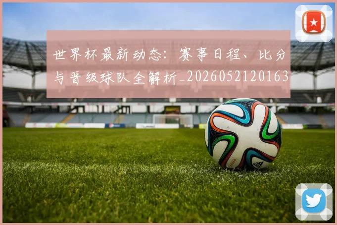 世界杯最新动态:赛事日程、比分与晋级球队全解析_20260521201630
