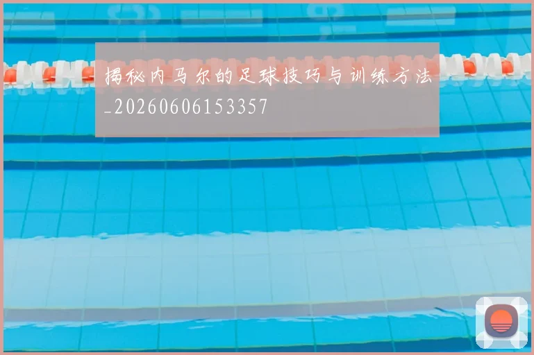 揭秘内马尔的足球技巧与训练方法_20260606153357