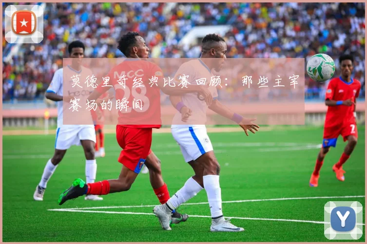 莫德里奇经典比赛回顾：那些主宰赛场的瞬间