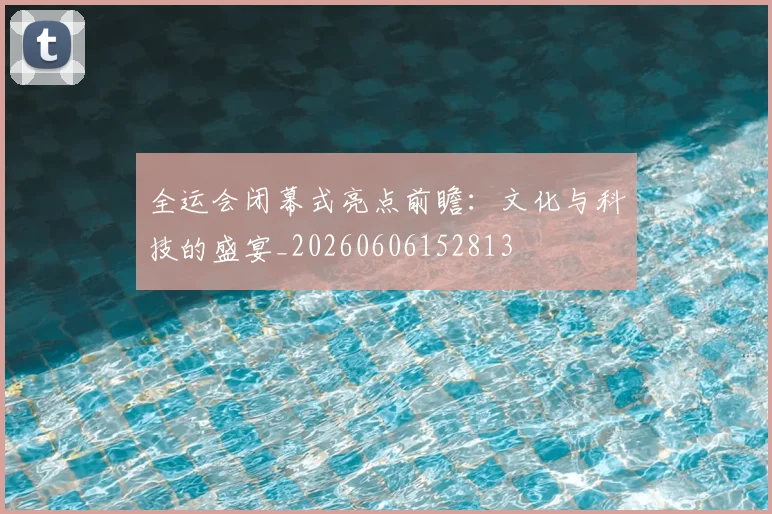 全运会闭幕式亮点前瞻：文化与科技的盛宴_20260606152813