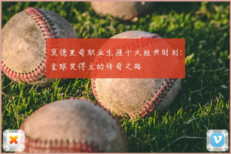 莫德里奇职业生涯十大经典时刻：金球奖得主的传奇之路